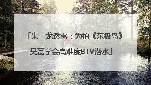 朱一龙透露：为拍《东极岛》吴磊学会高难度BTV潜水