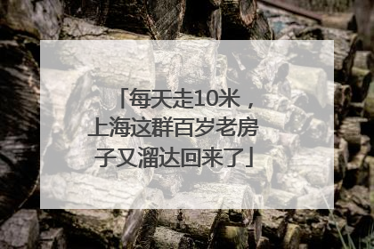 每天走10米，上海这群百岁老房子又溜达回来了