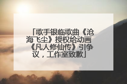 歌手银临歌曲《沧海飞尘》授权给动画《凡人修仙传》引争议，工作室致歉