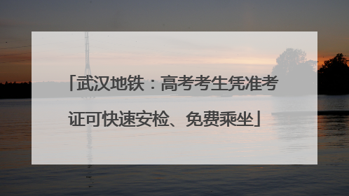武汉地铁：高考考生凭准考证可快速安检、免费乘坐
