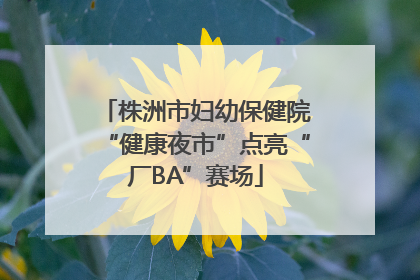 株洲市妇幼保健院“健康夜市”点亮“厂BA”赛场