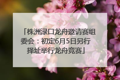 株洲渌口龙舟邀请赛组委会：初定6月5日另行择址举行龙舟竞赛
