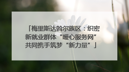 梅里斯达斡尔族区：织密新就业群体“暖心服务网”共同携手筑梦“新力量”