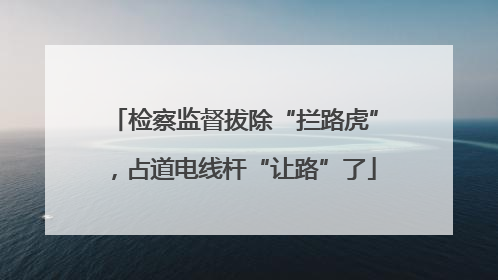 检察监督拔除“拦路虎”，占道电线杆“让路”了