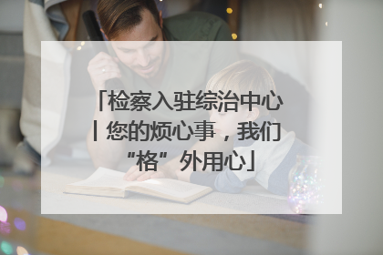 检察入驻综治中心丨您的烦心事，我们“格”外用心