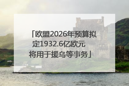 欧盟2026年预算拟定1932.6亿欧元 将用于援乌等事务