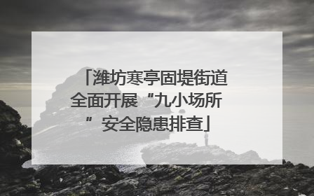 潍坊寒亭固堤街道全面开展“九小场所”安全隐患排查