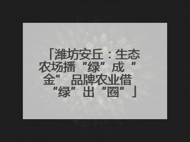 潍坊安丘：生态农场播“绿”成“金” 品牌农业借“绿”出“圈”