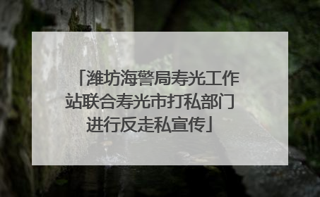 潍坊海警局寿光工作站联合寿光市打私部门进行反走私宣传