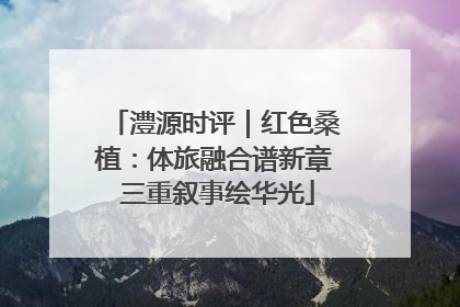 澧源时评｜红色桑植：体旅融合谱新章 三重叙事绘华光