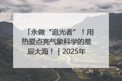 永做“追光者”！用热爱点亮气象科学的星辰大海！｜2025年气象科技活动周