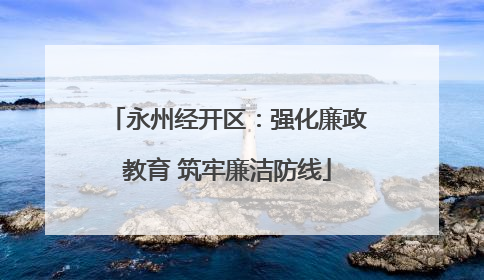永州经开区：强化廉政教育 筑牢廉洁防线