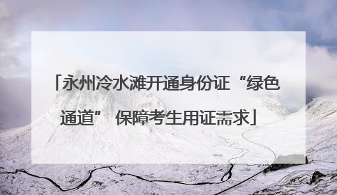 永州冷水滩开通身份证“绿色通道” 保障考生用证需求