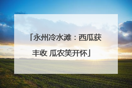 永州冷水滩：西瓜获丰收 瓜农笑开怀
