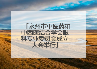 永州市中医药和中西医结合学会眼科专业委员会成立大会举行