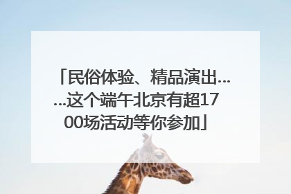 民俗体验、精品演出……这个端午北京有超1700场活动等你参加