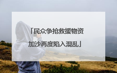 民众争抢救援物资 加沙再度陷入混乱
