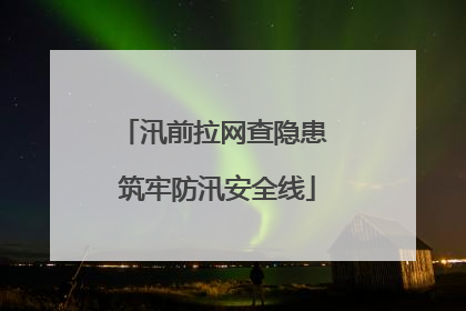 汛前拉网查隐患 筑牢防汛安全线