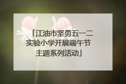 江油市坚勇五一二实验小学开展端午节主题系列活动