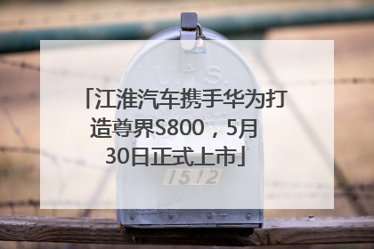 江淮汽车携手华为打造尊界S800，5月30日正式上市