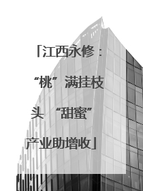 江西永修：“桃”满挂枝头 “甜蜜”产业助增收