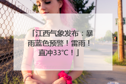 江西气象发布：暴雨蓝色预警！雷雨！直冲33℃！
