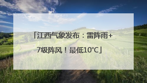 江西气象发布：雷阵雨+7级阵风！最低10℃