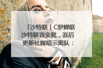 沙特联｜C罗蝉联沙特联赛金靴，赛后更新社媒暗示离队：这个章节结束了