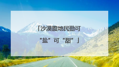 沙漠腹地民勤可“盐”可“甜”