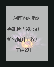 河南内河航运再加速！漯河港扩容提升工程开工建设