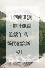 河南淮滨：粽叶飘香迎端午 传统民俗焕新彩