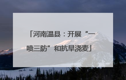 河南温县：开展“一喷三防”和抗旱浇麦