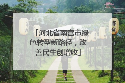 河北省南宫市绿色转型新路径，改善民生创增收