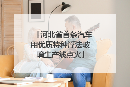 河北省首条汽车用优质特种浮法玻璃生产线点火