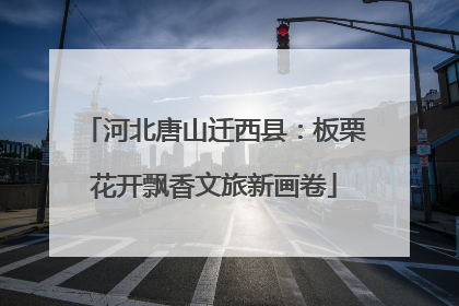 河北唐山迁西县：板栗花开飘香文旅新画卷
