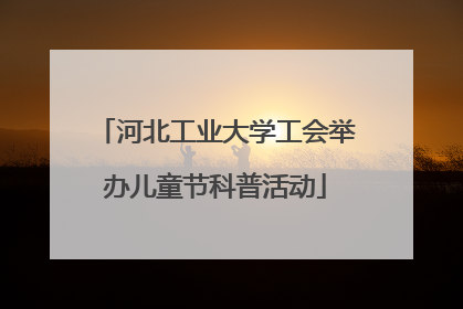 河北工业大学工会举办儿童节科普活动