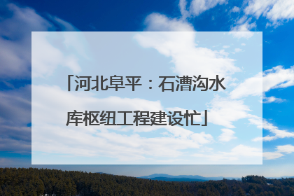 河北阜平：石漕沟水库枢纽工程建设忙