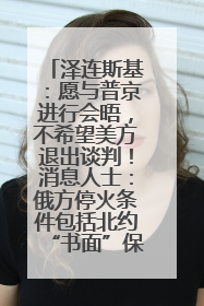 泽连斯基：愿与普京进行会晤，不希望美方退出谈判！消息人士：俄方停火条件包括北约“书面”保证不东扩
