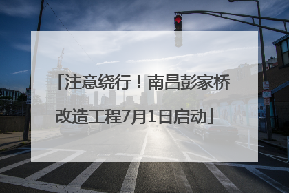 注意绕行！南昌彭家桥改造工程7月1日启动