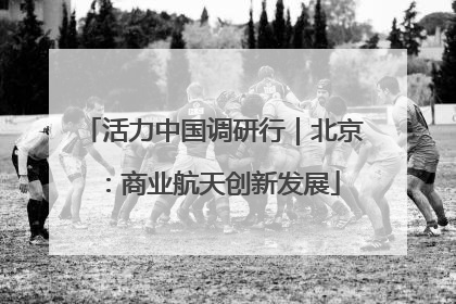 活力中国调研行｜北京：商业航天创新发展