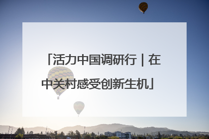 活力中国调研行｜在中关村感受创新生机