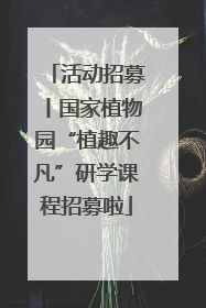 活动招募丨国家植物园“植趣不凡”研学课程招募啦
