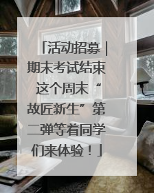 活动招募｜期末考试结束 这个周末“故匠新生”第二弹等着同学们来体验！
