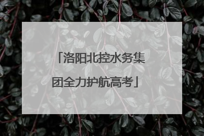 洛阳北控水务集团全力护航高考