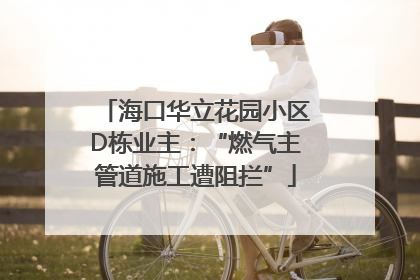 海口华立花园小区D栋业主：“燃气主管道施工遭阻拦”