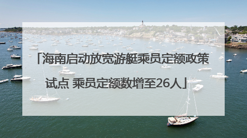 海南启动放宽游艇乘员定额政策试点 乘员定额数增至26人