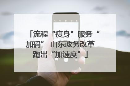 流程“瘦身”服务“加码” 山东政务改革跑出“加速度”