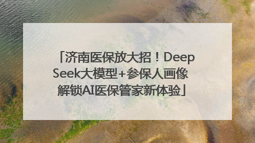 济南医保放大招！DeepSeek大模型+参保人画像 解锁AI医保管家新体验