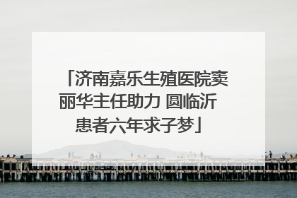 济南嘉乐生殖医院窦丽华主任助力 圆临沂患者六年求子梦
