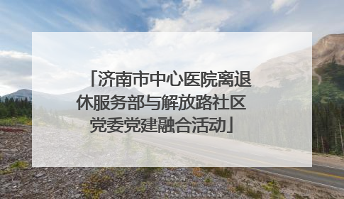 济南市中心医院离退休服务部与解放路社区党委党建融合活动